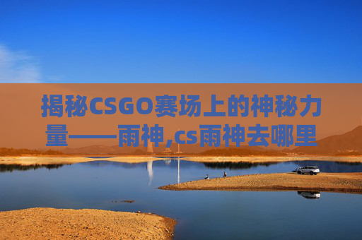 揭秘CSGO赛场上的神秘力量——雨神,cs雨神去哪里了