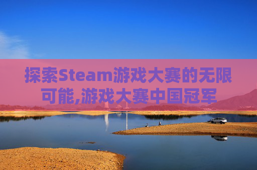 探索Steam游戏大赛的无限可能,游戏大赛中国冠军