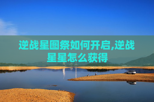 逆战星图祭如何开启,逆战星星怎么获得