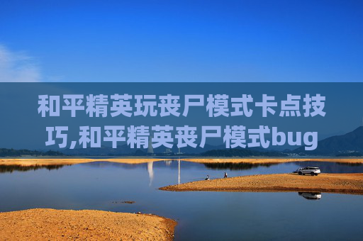和平精英玩丧尸模式卡点技巧,和平精英丧尸模式bug