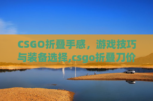 CSGO折叠手感，游戏技巧与装备选择,csgo折叠刀价格排行