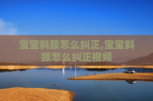 宝宝斜颈怎么纠正,宝宝斜颈怎么纠正视频