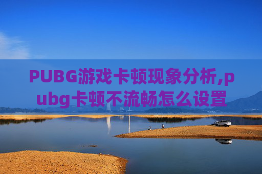 PUBG游戏卡顿现象分析,pubg卡顿不流畅怎么设置