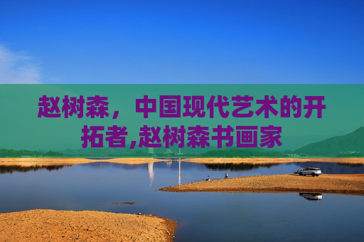 赵树森，中国现代艺术的开拓者,赵树森书画家