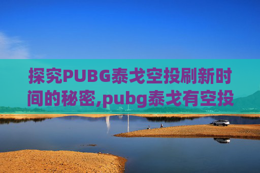 探究PUBG泰戈空投刷新时间的秘密,pubg泰戈有空投吗