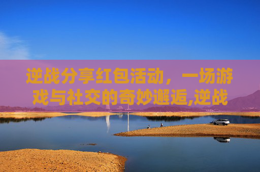 逆战分享红包活动，一场游戏与社交的奇妙邂逅,逆战cf福利一键领取
