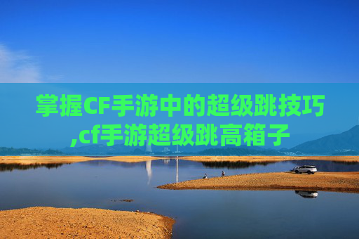 掌握CF手游中的超级跳技巧,cf手游超级跳高箱子