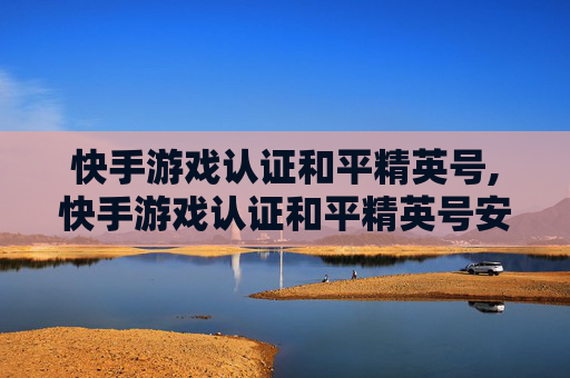 快手游戏认证和平精英号,快手游戏认证和平精英号安全吗