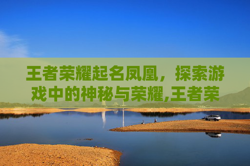 王者荣耀起名凤凰，探索游戏中的神秘与荣耀,王者荣耀起名凤凰怎么起