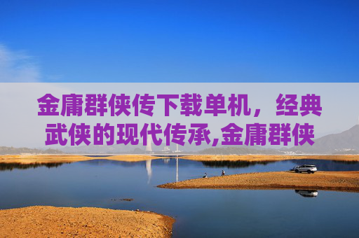 金庸群侠传下载单机，经典武侠的现代传承,金庸群侠传游戏下载安卓