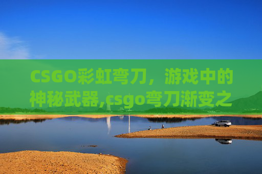 CSGO彩虹弯刀，游戏中的神秘武器,csgo弯刀渐变之色