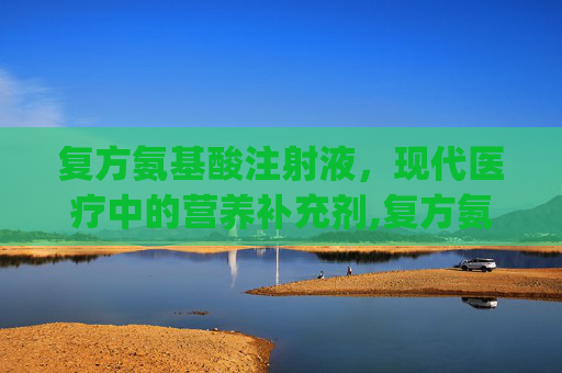 复方氨基酸注射液，现代医疗中的营养补充剂,复方氨基酸注射(18aa)250