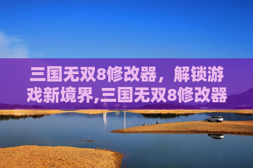 三国无双8修改器，解锁游戏新境界,三国无双8修改器开放人物