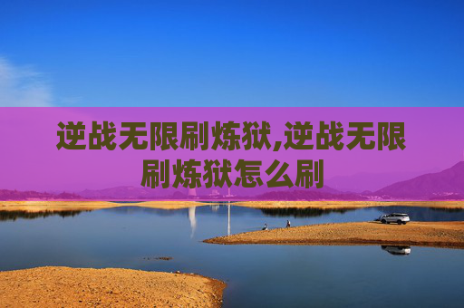 逆战无限刷炼狱,逆战无限刷炼狱怎么刷