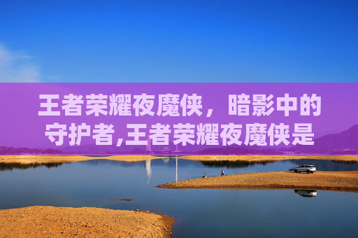 王者荣耀夜魔侠，暗影中的守护者,王者荣耀夜魔侠是谁