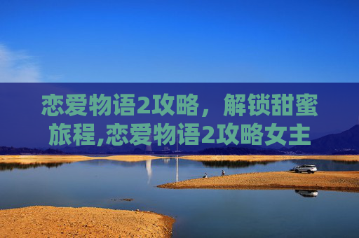 恋爱物语2攻略，解锁甜蜜旅程,恋爱物语2攻略女主