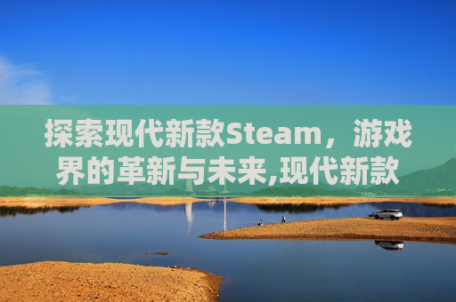 探索现代新款Steam，游戏界的革新与未来,现代新款房子建设效果图