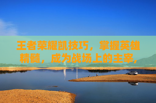 王者荣耀凯技巧，掌握英雄精髓，成为战场上的主宰,王者荣耀 凯技巧