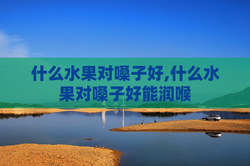 什么水果对嗓子好,什么水果对嗓子好能润喉