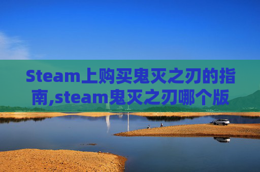Steam上购买鬼灭之刃的指南,steam鬼灭之刃哪个版本好玩