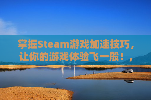 掌握Steam游戏加速技巧，让你的游戏体验飞一般！,steam怎么下载游戏快