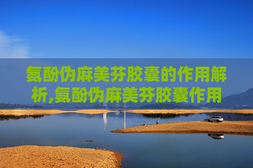 氨酚伪麻美芬胶囊的作用解析,氨酚伪麻美芬胶囊作用一次吃几粒