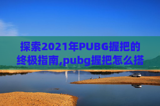 探索2021年PUBG握把的终极指南,pubg握把怎么搭配