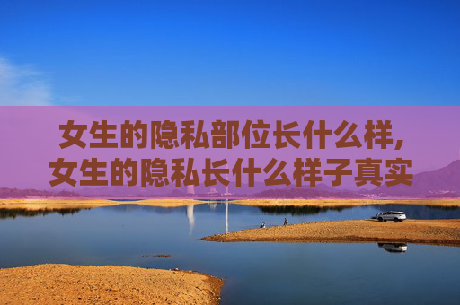 女生的隐私部位长什么样,女生的隐私长什么样子真实图片