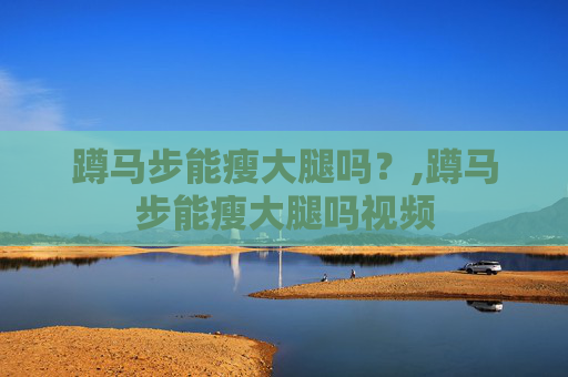蹲马步能瘦大腿吗？,蹲马步能瘦大腿吗视频
