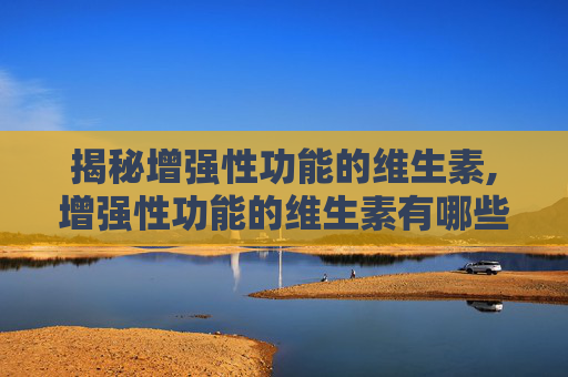 揭秘增强性功能的维生素,增强性功能的维生素有哪些