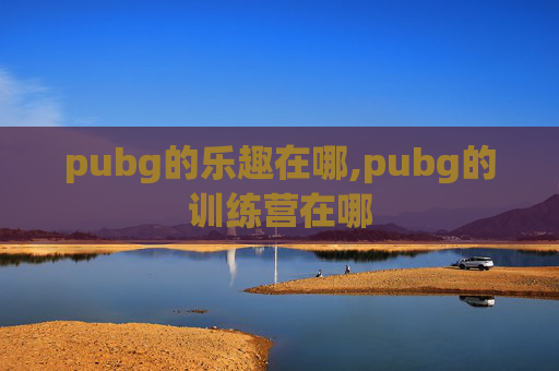 pubg的乐趣在哪,pubg的训练营在哪