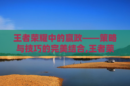 王者荣耀中的嬴政——策略与技巧的完美结合,王者荣耀嬴政台词