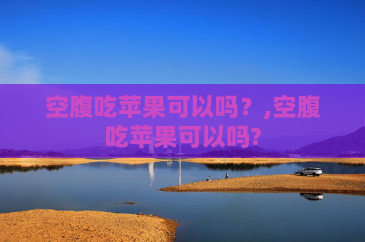 空腹吃苹果可以吗？,空腹吃苹果可以吗?
