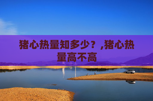 猪心热量知多少？,猪心热量高不高