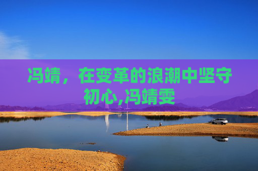 冯靖，在变革的浪潮中坚守初心,冯靖雯