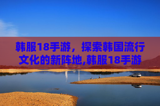 韩服18手游，探索韩国流行文化的新阵地,韩服18手游下载入口
