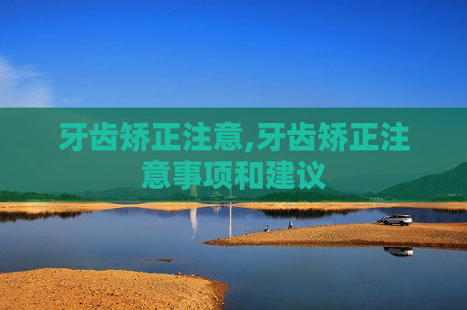 牙齿矫正注意,牙齿矫正注意事项和建议