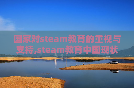 国家对steam教育的重视与支持,steam教育中国现状