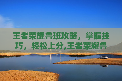 王者荣耀鲁班攻略，掌握技巧，轻松上分,王者荣耀鲁班攻略技巧