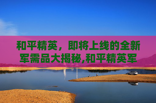 和平精英，即将上线的全新军需品大揭秘,和平精英军需多长时间上线一次