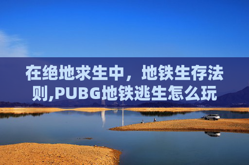 在绝地求生中，地铁生存法则,PUBG地铁逃生怎么玩