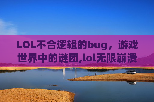 LOL不合逻辑的bug，游戏世界中的谜团,lol无限崩溃bug