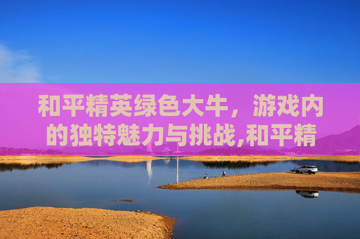 和平精英绿色大牛，游戏内的独特魅力与挑战,和平精英绿色绿大衣
