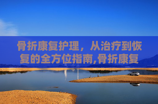 骨折康复护理，从治疗到恢复的全方位指南,骨折康复护理措施