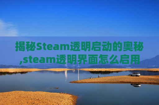 揭秘Steam透明启动的奥秘,steam透明界面怎么启用
