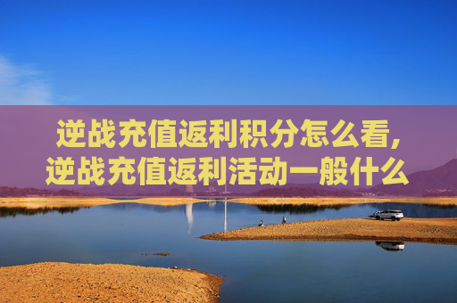 逆战充值返利积分怎么看,逆战充值返利活动一般什么时候出