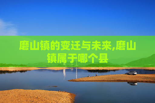 磨山镇的变迁与未来,磨山镇属于哪个县