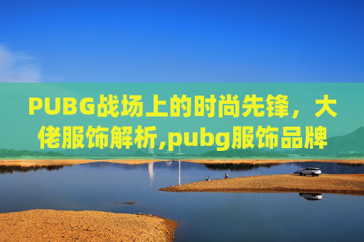 PUBG战场上的时尚先锋，大佬服饰解析,pubg服饰品牌旗舰店