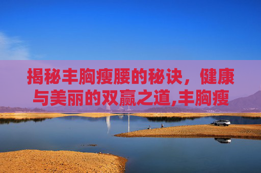 揭秘丰胸瘦腰的秘诀，健康与美丽的双赢之道,丰胸瘦腰提臀最快的方法