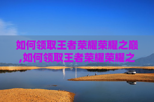 如何领取王者荣耀荣耀之巅,如何领取王者荣耀荣耀之巅称号